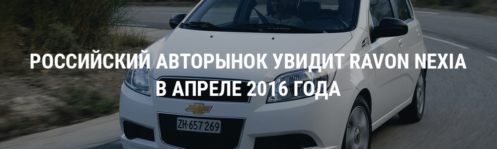 Ravon Nexia R3: начало продаж в России стартует 1 апреля 2016 года