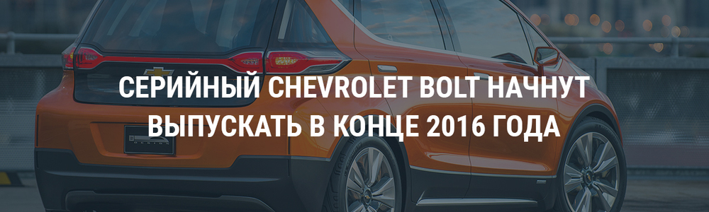 Серийный Chevrolet Bolt EV начнут выпускать в конце 2016 года