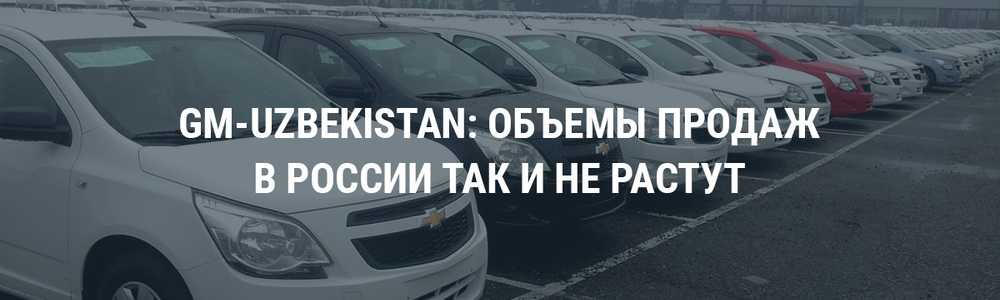 Объемы продаж автомобилей GM-Uzbekistan в России остаются на низких уровнях