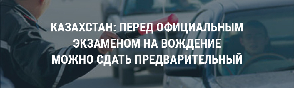 Казахстан: перед официальным экзаменом на вождение можно сдать предварительный